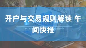 开户与交易规则解读 午间快报