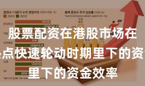 股票配资在港股市场在当前热点快速轮动时期里下的资金效率