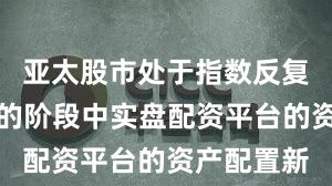 亚太股市处于指数反复拉锯阶段的阶段中实盘配资平台的资产配置新