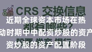 近期全球资本市场在热点快速轮动时期中中配资炒股的资产配置阶段