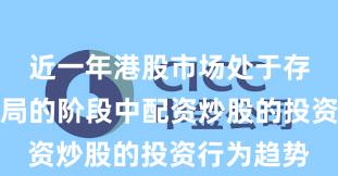 近一年港股市场处于存量博弈格局的阶段中配资炒股的投资行为趋势