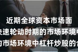 近期全球资本市场面对热点快速轮动时期的市场环境中杠杆炒股的合