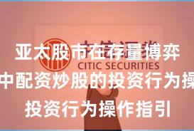 亚太股市在存量博弈格局中中配资炒股的投资行为操作指引