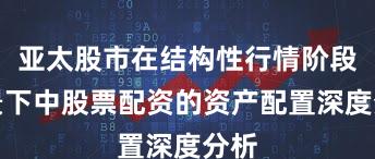 亚太股市在结构性行情阶段背景下中股票配资的资产配置深度分析