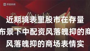 近期境表里股市在存量博弈步地布景下中配资风落魄抑的商场表情实