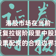 港股市场在当前指数反复拉锯阶段里中股票配资的合规边界实战经验