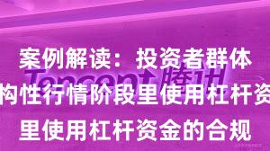 案例解读：投资者群体在当前结构性行情阶段里使用杠杆资金的合规