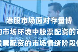 港股市场面对存量博弈格局的市场环境中股票配资的市场情绪阶段性