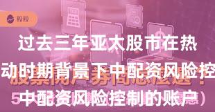 过去三年亚太股市在热点快速轮动时期背景下中配资风险控制的账户