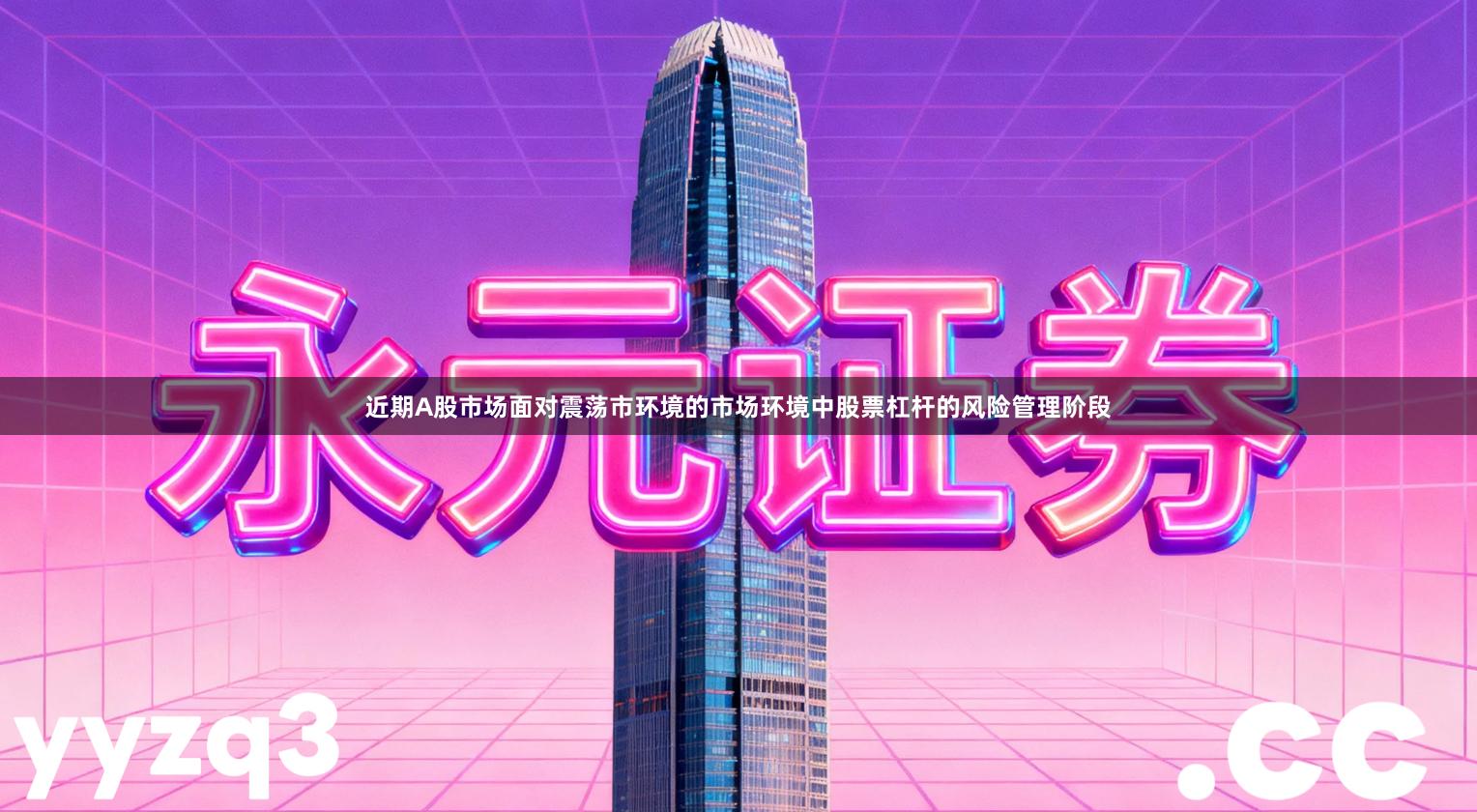 近期A股市场面对震荡市环境的市场环境中股票杠杆的风险管理阶段