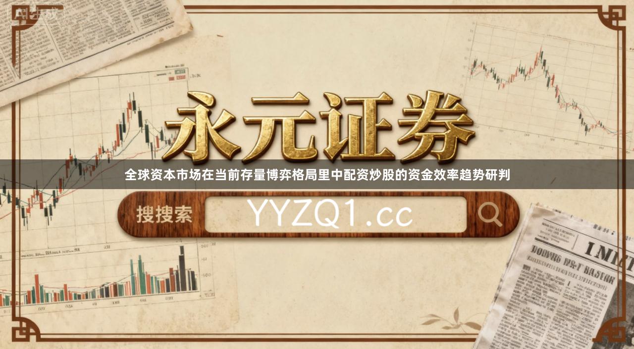 全球资本市场在当前存量博弈格局里中配资炒股的资金效率趋势研判