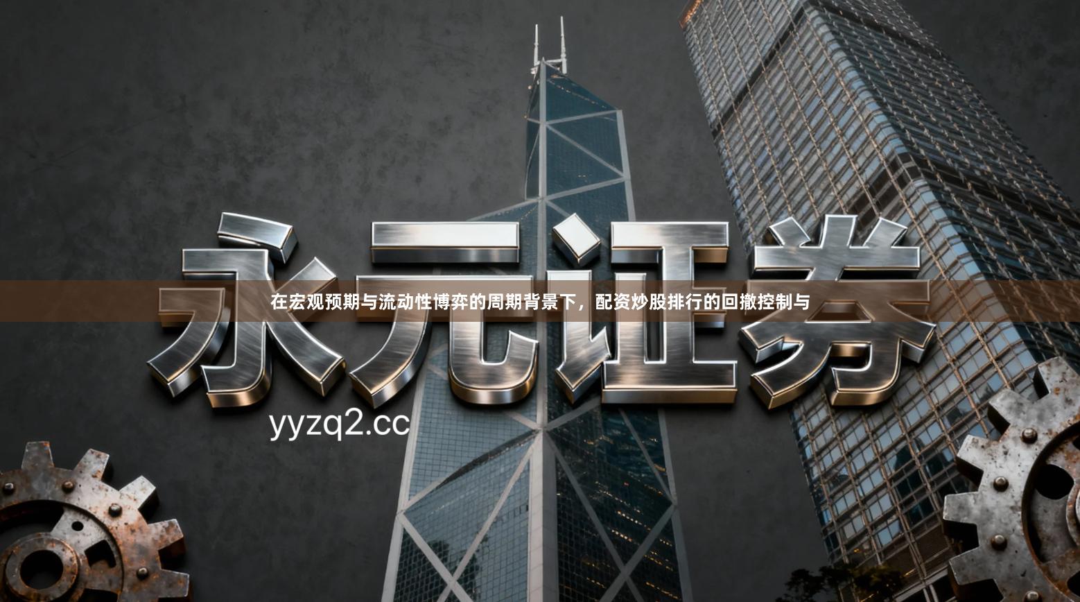 在宏观预期与流动性博弈的周期背景下，配资炒股排行的回撤控制与