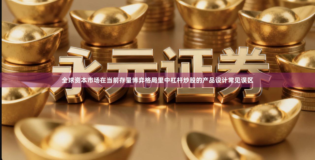 全球资本市场在当前存量博弈格局里中杠杆炒股的产品设计常见误区