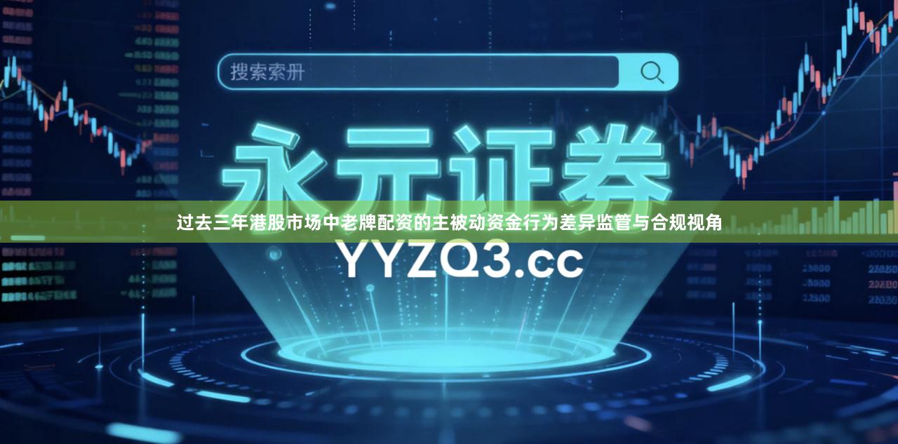 过去三年港股市场中老牌配资的主被动资金行为差异监管与合规视角