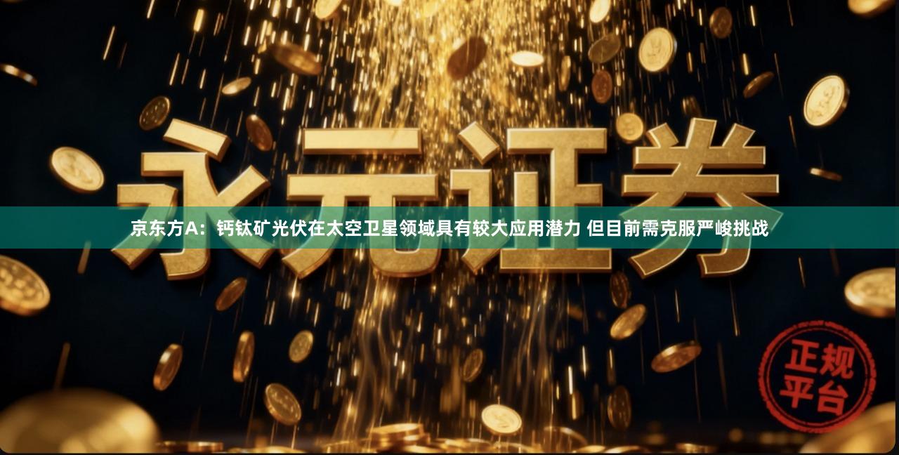 京东方A：钙钛矿光伏在太空卫星领域具有较大应用潜力 但目前需克服严峻挑战